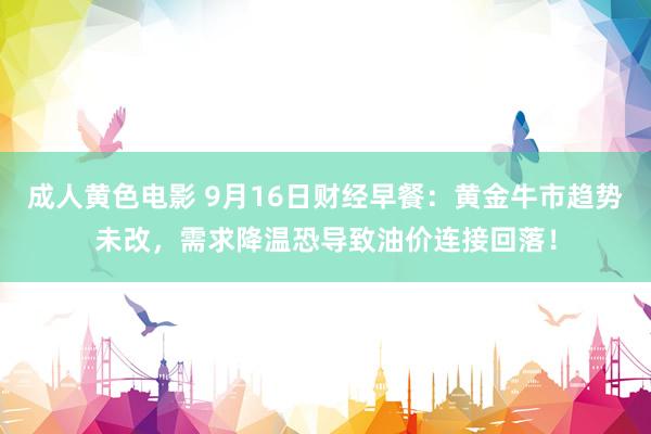 成人黄色电影 9月16日财经早餐：黄金牛市趋势未改，需求降温恐导致油价连接回落！