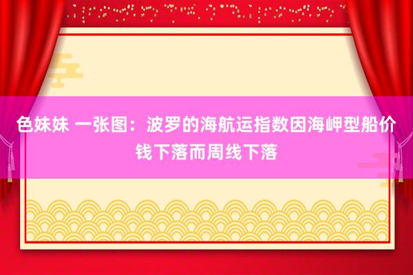 色妹妹 一张图：波罗的海航运指数因海岬型船价钱下落而周线下落