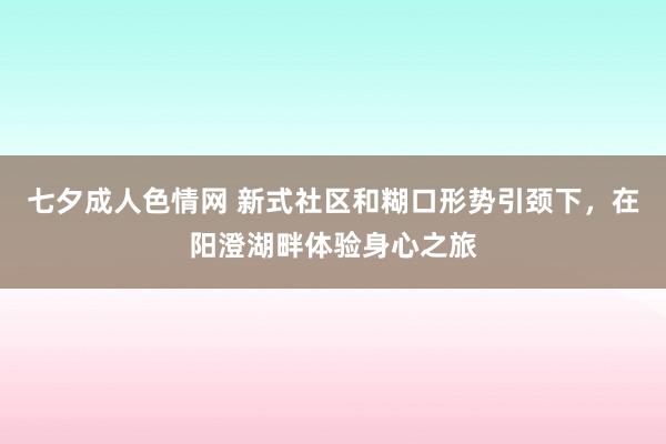 七夕成人色情网 新式社区和糊口形势引颈下，在阳澄湖畔体验身心之旅