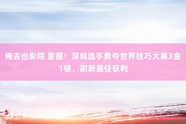 俺去也影院 喜报！深圳选手勇夺世界技巧大赛3金1银，刷新最佳获利