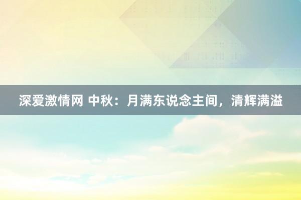 深爱激情网 中秋：月满东说念主间，清辉满溢