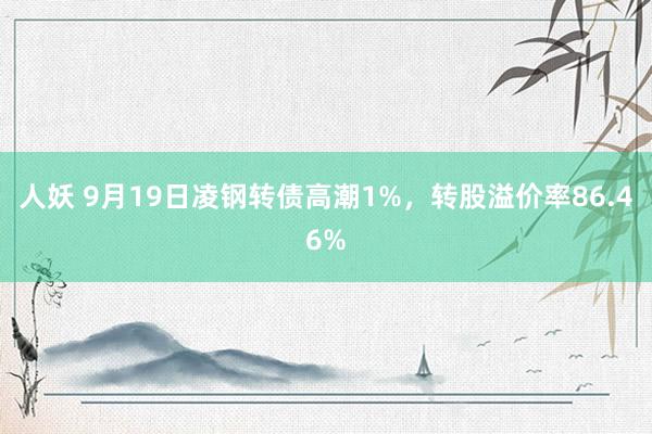 人妖 9月19日凌钢转债高潮1%，转股溢价率86.46%