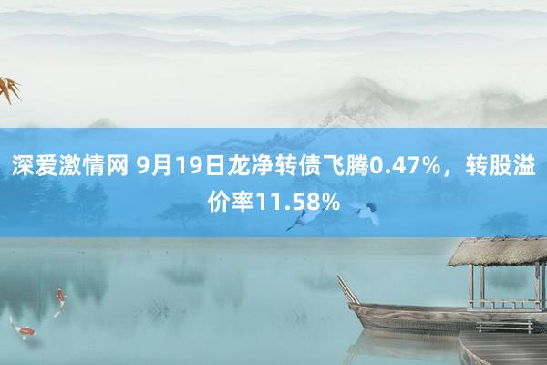 深爱激情网 9月19日龙净转债飞腾0.47%，转股溢价率11.58%