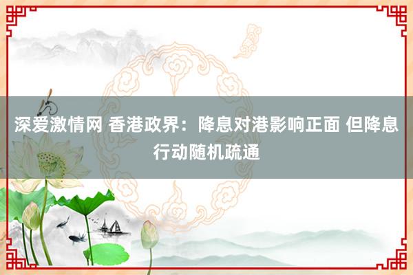 深爱激情网 香港政界：降息对港影响正面 但降息行动随机疏通