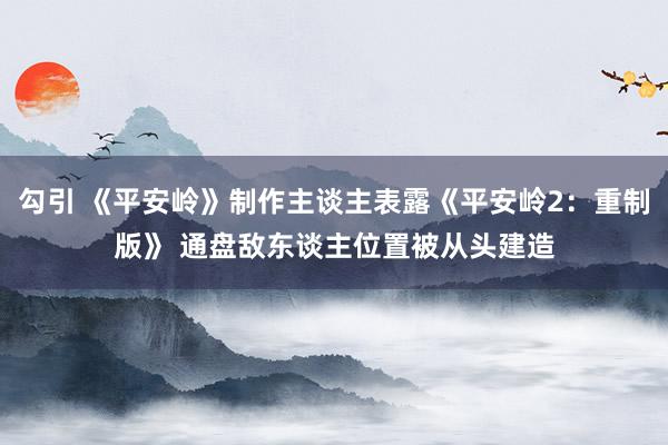 勾引 《平安岭》制作主谈主表露《平安岭2：重制版》 通盘敌东谈主位置被从头建造