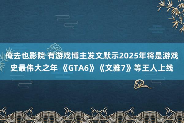 俺去也影院 有游戏博主发文默示2025年将是游戏史最伟大之年 《GTA6》《文雅7》等王人上线