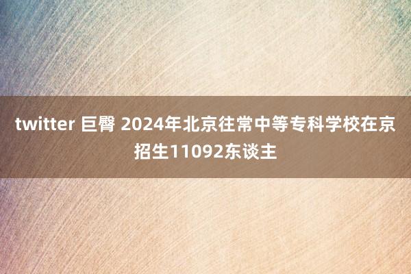 twitter 巨臀 2024年北京往常中等专科学校在京招生11092东谈主