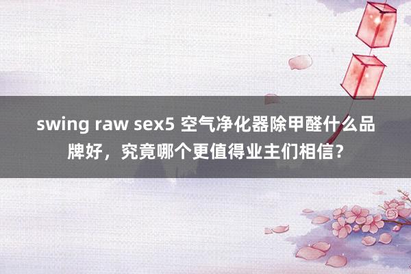 swing raw sex5 空气净化器除甲醛什么品牌好，究竟哪个更值得业主们相信？