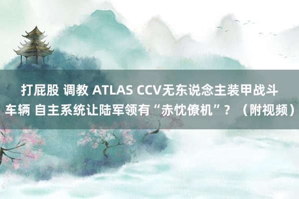 打屁股 调教 ATLAS CCV无东说念主装甲战斗车辆 自主系统让陆军领有“赤忱僚机”？（附视频）