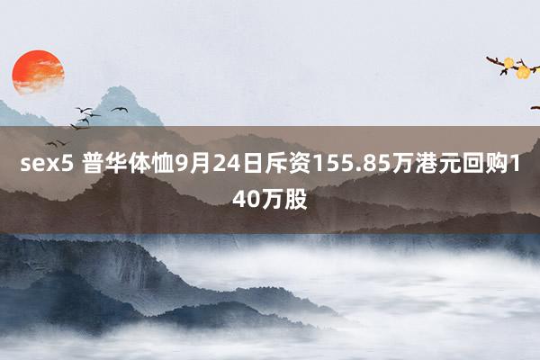 sex5 普华体恤9月24日斥资155.85万港元回购140万股