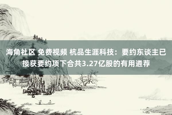 海角社区 免费视频 杭品生涯科技：要约东谈主已接获要约项下合共3.27亿股的有用遴荐