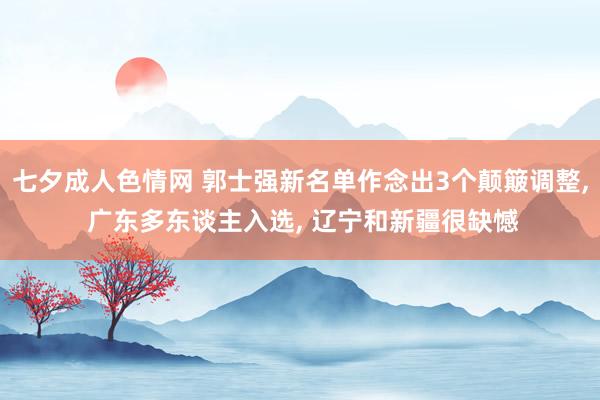 七夕成人色情网 郭士强新名单作念出3个颠簸调整， 广东多东谈主入选， 辽宁和新疆很缺憾