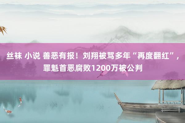 丝袜 小说 善恶有报！刘翔被骂多年“再度翻红”，罪魁首恶腐败1200万被公判