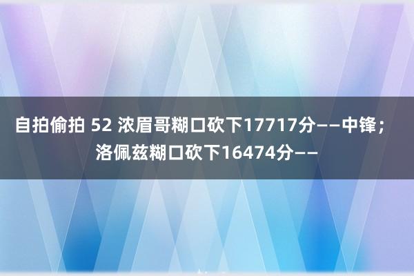 自拍偷拍 52 浓眉哥糊口砍下17717分——中锋； 洛佩兹糊口砍下16474分——