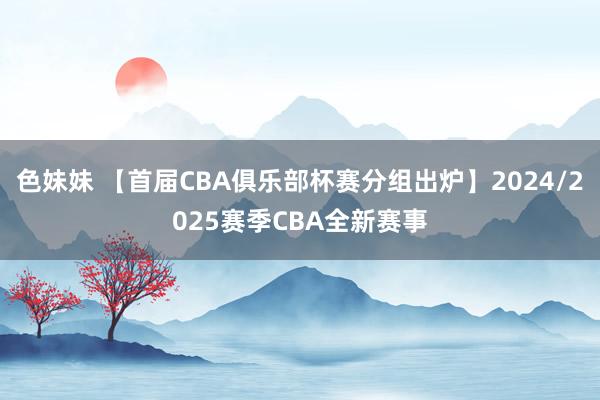 色妹妹 【首届CBA俱乐部杯赛分组出炉】2024/2025赛季CBA全新赛事