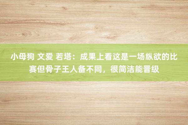 小母狗 文爱 若塔：成果上看这是一场纵欲的比赛但骨子王人备不同，很简洁能晋级