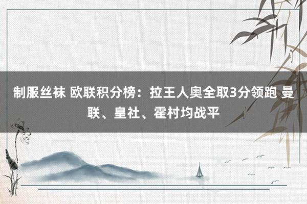 制服丝袜 欧联积分榜：拉王人奥全取3分领跑 曼联、皇社、霍村均战平