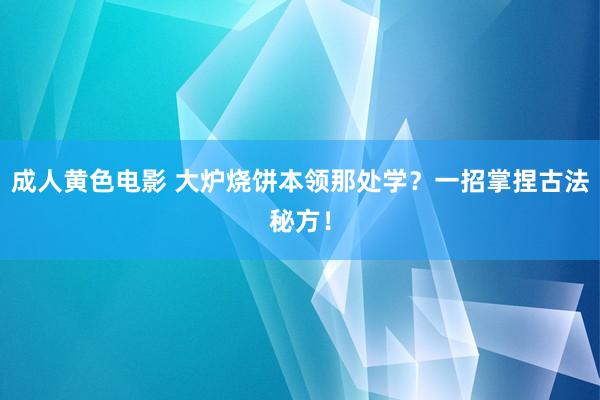 成人黄色电影 大炉烧饼本领那处学？一招掌捏古法秘方！