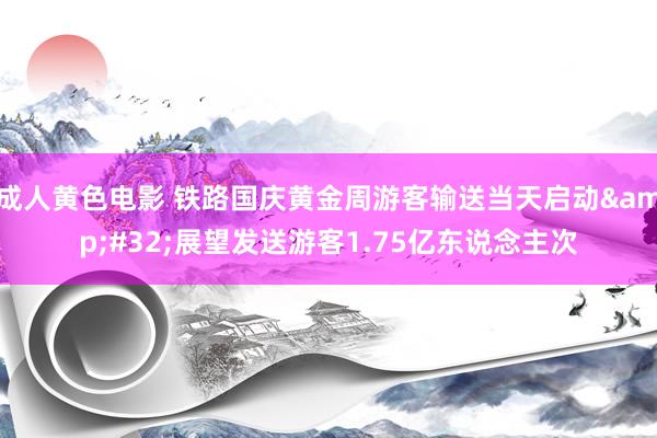 成人黄色电影 铁路国庆黄金周游客输送当天启动&#32;展望发送游客1.75亿东说念主次