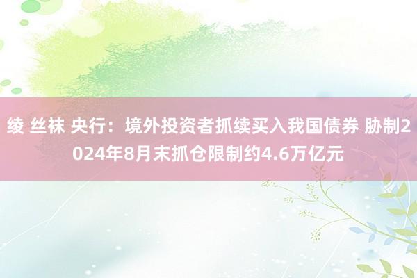 绫 丝袜 央行：境外投资者抓续买入我国债券 胁制2024年8月末抓仓限制约4.6万亿元