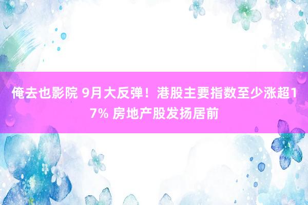 俺去也影院 9月大反弹！港股主要指数至少涨超17% 房地产股发扬居前