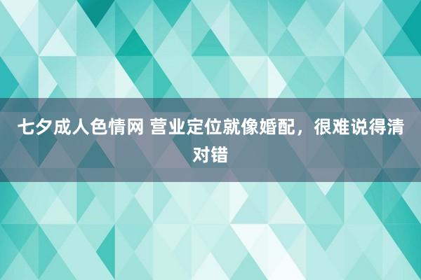 七夕成人色情网 营业定位就像婚配，很难说得清对错