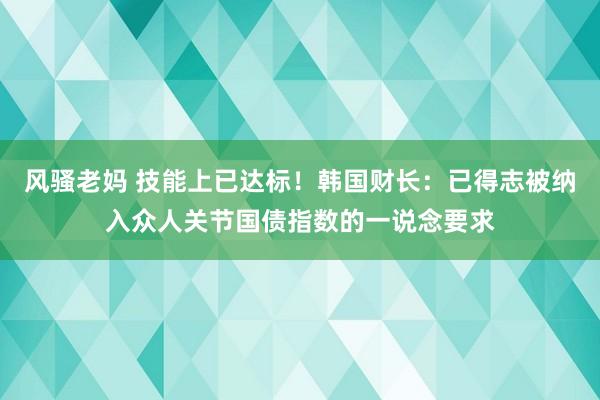 风骚老妈 技能上已达标！韩国财长：已得志被纳入众人关节国债指数的一说念要求