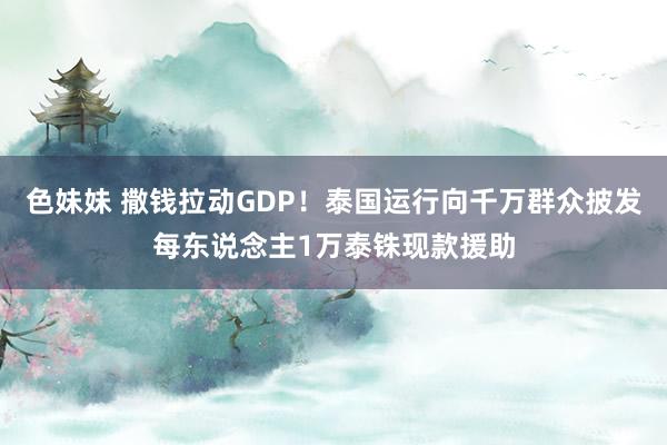 色妹妹 撒钱拉动GDP！泰国运行向千万群众披发每东说念主1万泰铢现款援助