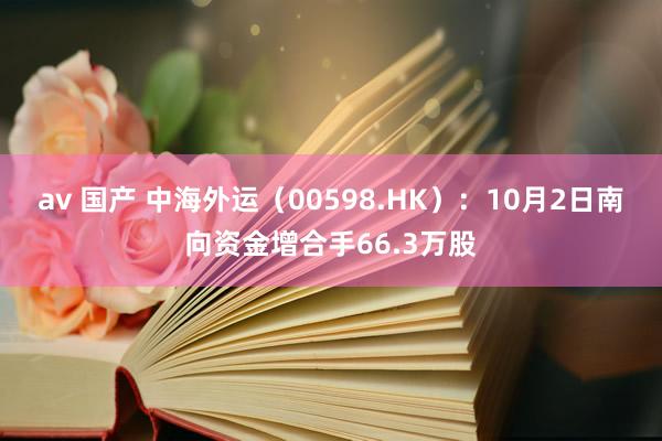 av 国产 中海外运（00598.HK）：10月2日南向资金增合手66.3万股