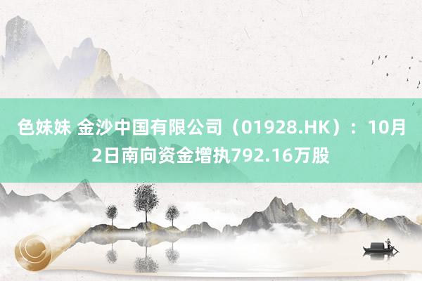 色妹妹 金沙中国有限公司（01928.HK）：10月2日南向资金增执792.16万股