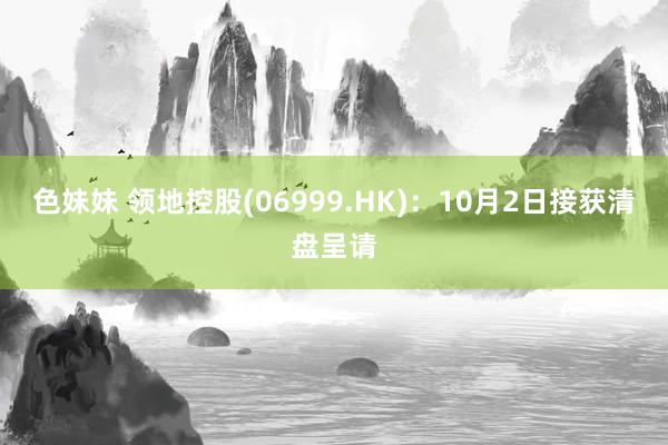 色妹妹 领地控股(06999.HK)：10月2日接获清盘呈请