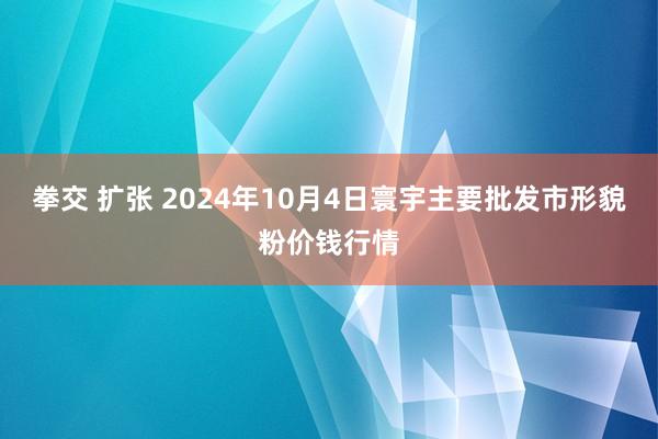 拳交 扩张 2024年10月4日寰宇主要批发市形貌粉价钱行情