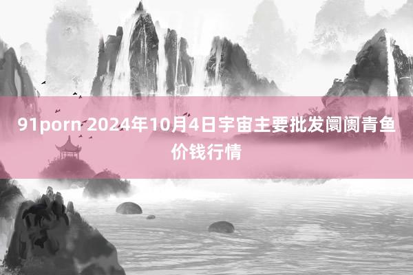 91porn 2024年10月4日宇宙主要批发阛阓青鱼价钱行情