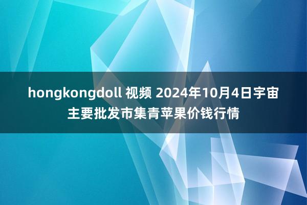 hongkongdoll 视频 2024年10月4日宇宙主要批发市集青苹果价钱行情