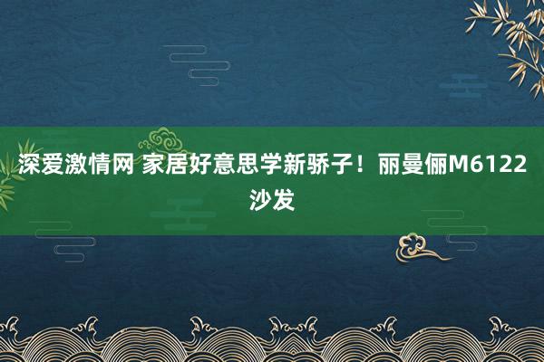 深爱激情网 家居好意思学新骄子！丽曼俪M6122沙发