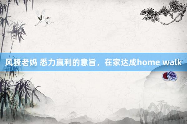 风骚老妈 悉力赢利的意旨，在家达成home walk