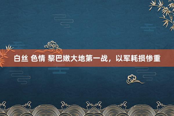 白丝 色情 黎巴嫩大地第一战，以军耗损惨重