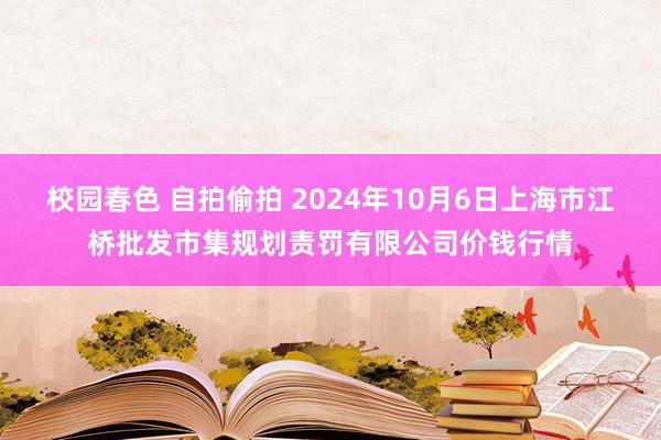 校园春色 自拍偷拍 2024年10月6日上海市江桥批发市集规划责罚有限公司价钱行情