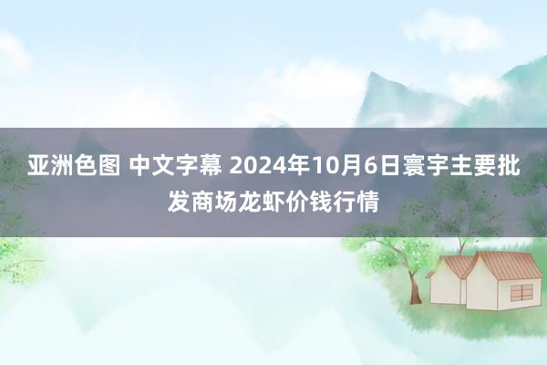 亚洲色图 中文字幕 2024年10月6日寰宇主要批发商场龙虾价钱行情