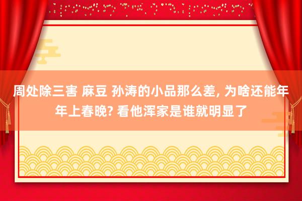 周处除三害 麻豆 孙涛的小品那么差， 为啥还能年年上春晚? 看他浑家是谁就明显了