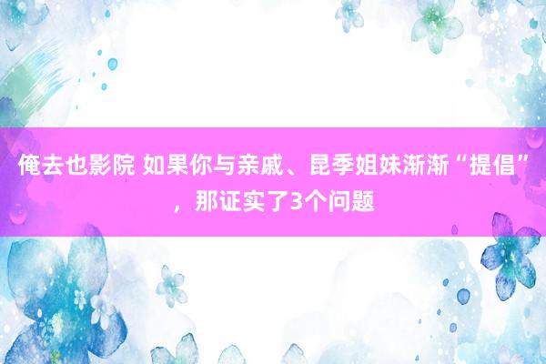 俺去也影院 如果你与亲戚、昆季姐妹渐渐“提倡”，那证实了3个问题