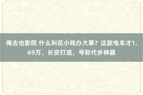 俺去也影院 什么叫花小钱办大事？这款电车才1.69万，长安打造，号称代步神器