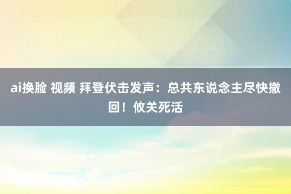 ai换脸 视频 拜登伏击发声：总共东说念主尽快撤回！攸关死活