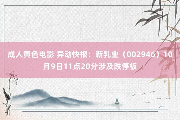 成人黄色电影 异动快报：新乳业（002946）10月9日11点20分涉及跌停板