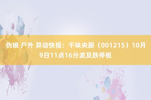 伪娘 户外 异动快报：千味央厨（001215）10月9日11点16分波及跌停板