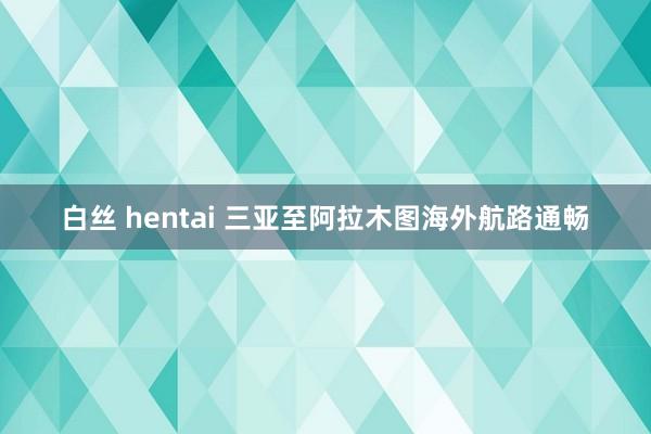 白丝 hentai 三亚至阿拉木图海外航路通畅