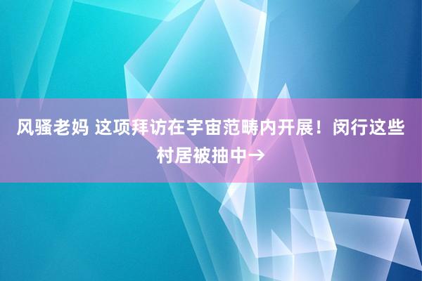 风骚老妈 这项拜访在宇宙范畴内开展！闵行这些村居被抽中→