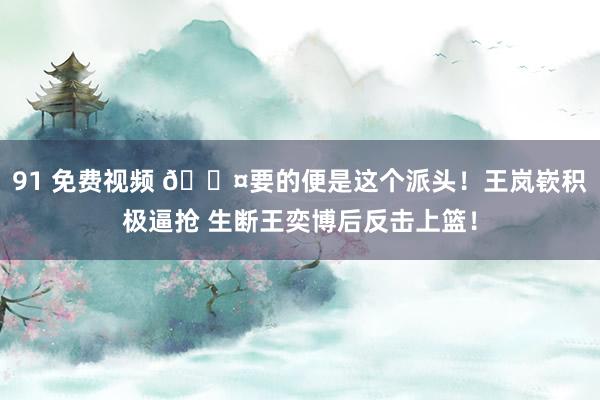 91 免费视频 😤要的便是这个派头！王岚嵚积极逼抢 生断王奕博后反击上篮！