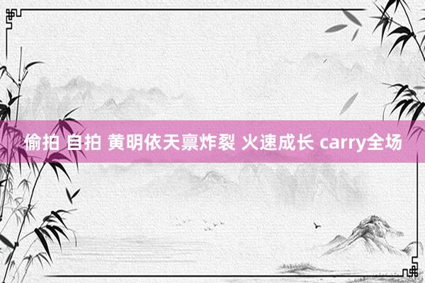 偷拍 自拍 黄明依天禀炸裂 火速成长 carry全场