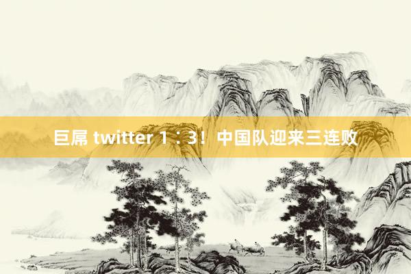 巨屌 twitter 1∶3！中国队迎来三连败